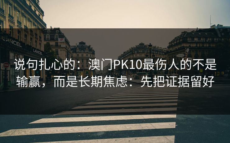 说句扎心的：澳门PK10最伤人的不是输赢，而是长期焦虑：先把证据留好