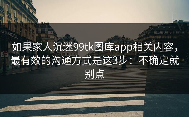 如果家人沉迷99tk图库app相关内容，最有效的沟通方式是这3步：不确定就别点