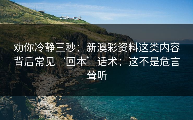 劝你冷静三秒：新澳彩资料这类内容背后常见‘回本’话术：这不是危言耸听