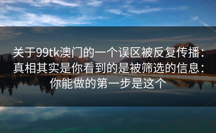 关于99tk澳门的一个误区被反复传播：真相其实是你看到的是被筛选的信息：你能做的第一步是这个