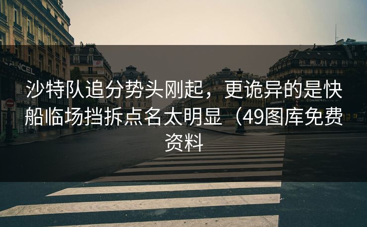 沙特队追分势头刚起，更诡异的是快船临场挡拆点名太明显（49图库免费资料
