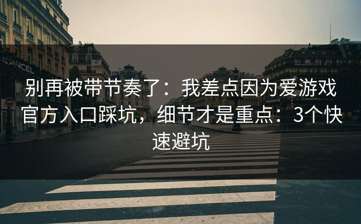 别再被带节奏了：我差点因为爱游戏官方入口踩坑，细节才是重点：3个快速避坑