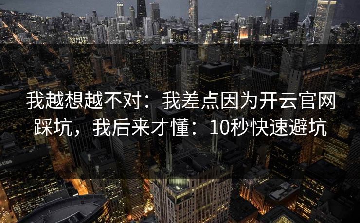 我越想越不对：我差点因为开云官网踩坑，我后来才懂：10秒快速避坑