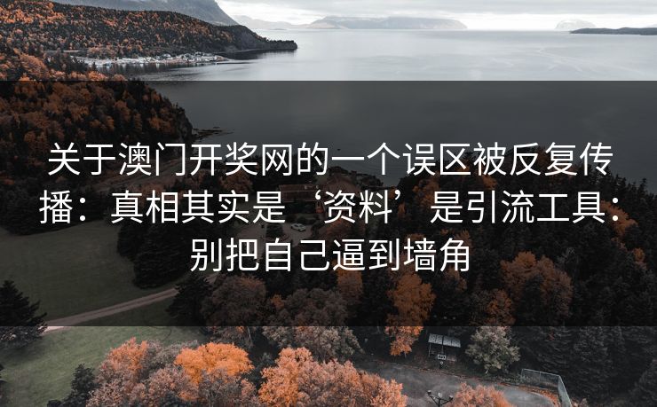 关于澳门开奖网的一个误区被反复传播：真相其实是‘资料’是引流工具：别把自己逼到墙角