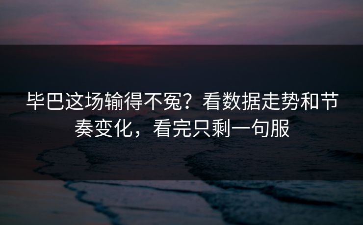 毕巴这场输得不冤？看数据走势和节奏变化，看完只剩一句服
