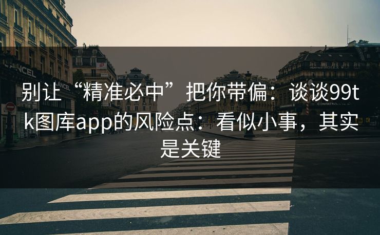 别让“精准必中”把你带偏：谈谈99tk图库app的风险点：看似小事，其实是关键
