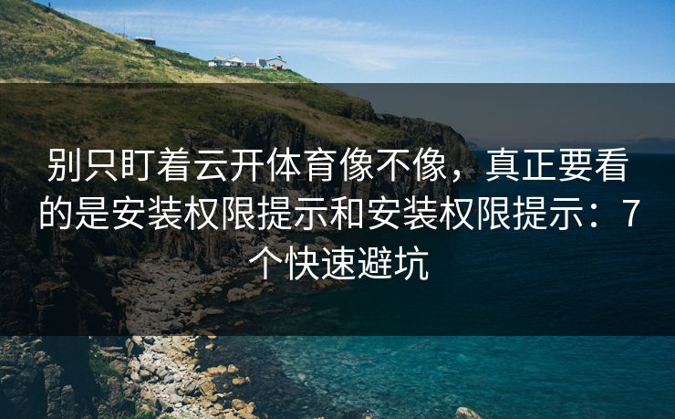 别只盯着云开体育像不像，真正要看的是安装权限提示和安装权限提示：7个快速避坑