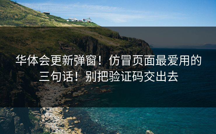 华体会更新弹窗！仿冒页面最爱用的三句话！别把验证码交出去