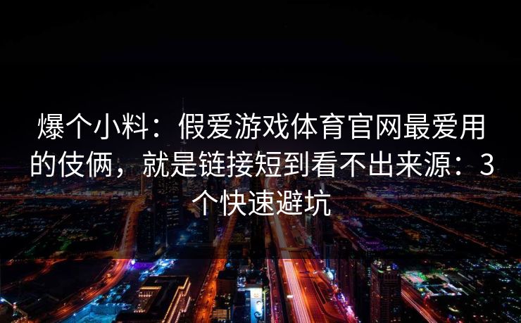 爆个小料：假爱游戏体育官网最爱用的伎俩，就是链接短到看不出来源：3个快速避坑