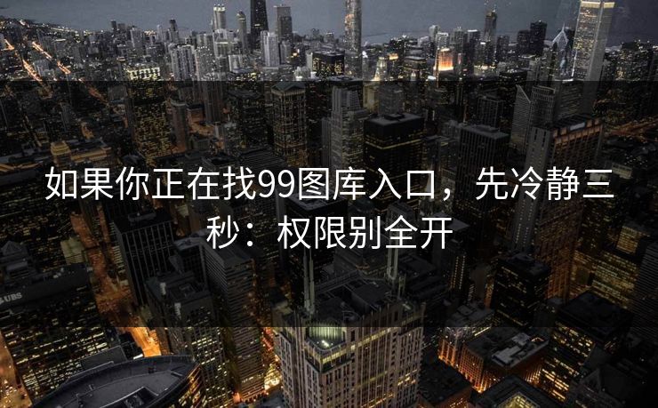 如果你正在找99图库入口，先冷静三秒：权限别全开