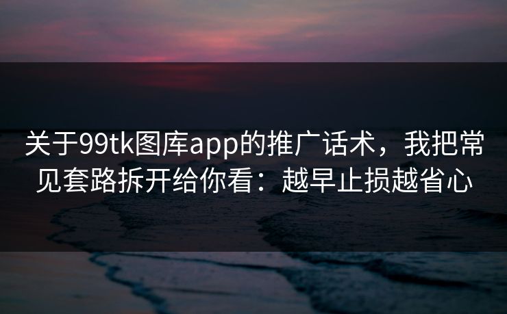 关于99tk图库app的推广话术，我把常见套路拆开给你看：越早止损越省心