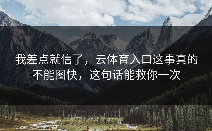 我差点就信了，云体育入口这事真的不能图快，这句话能救你一次