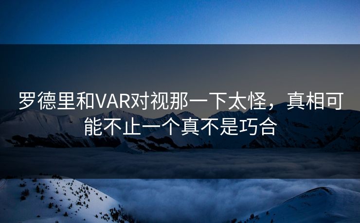 罗德里和VAR对视那一下太怪，真相可能不止一个真不是巧合