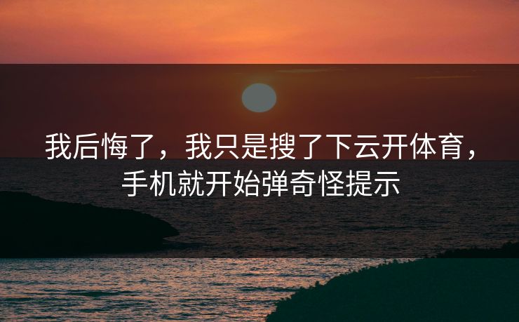 我后悔了，我只是搜了下云开体育，手机就开始弹奇怪提示