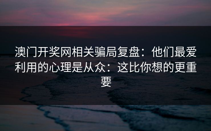 澳门开奖网相关骗局复盘：他们最爱利用的心理是从众：这比你想的更重要