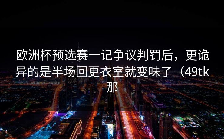 欧洲杯预选赛一记争议判罚后，更诡异的是半场回更衣室就变味了（49tk那