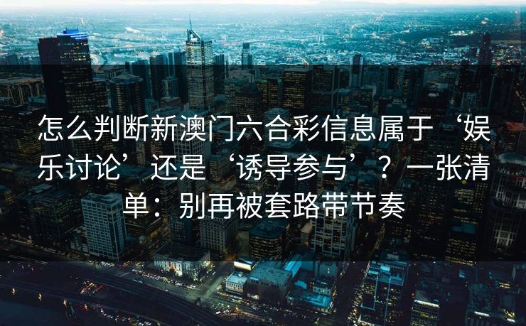 怎么判断新澳门六合彩信息属于‘娱乐讨论’还是‘诱导参与’？一张清单：别再被套路带节奏