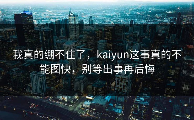 我真的绷不住了，kaiyun这事真的不能图快，别等出事再后悔
