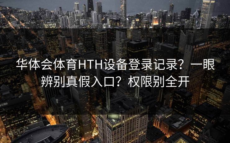 华体会体育HTH设备登录记录？一眼辨别真假入口？权限别全开