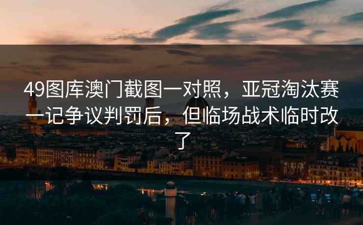 49图库澳门截图一对照，亚冠淘汰赛一记争议判罚后，但临场战术临时改了