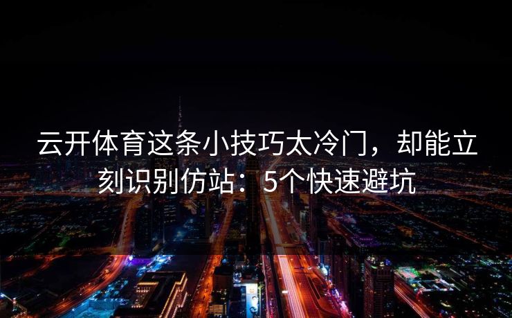 云开体育这条小技巧太冷门，却能立刻识别仿站：5个快速避坑