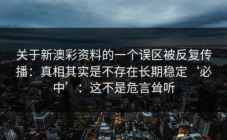 关于新澳彩资料的一个误区被反复传播：真相其实是不存在长期稳定‘必中’：这不是危言耸听
