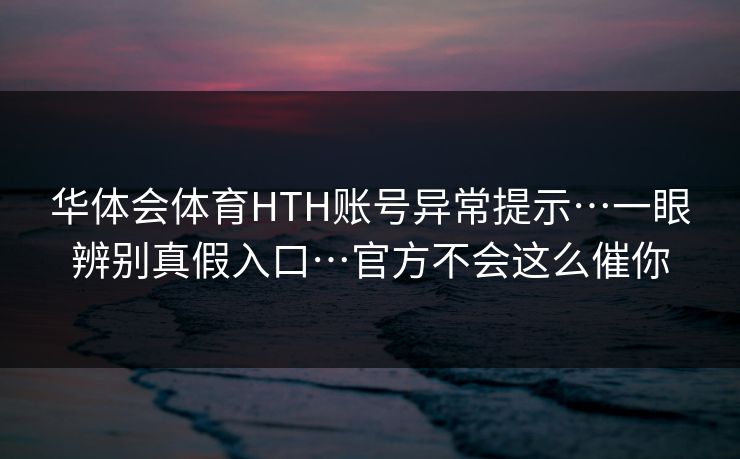 华体会体育HTH账号异常提示…一眼辨别真假入口…官方不会这么催你