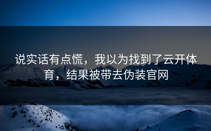 说实话有点慌，我以为找到了云开体育，结果被带去伪装官网