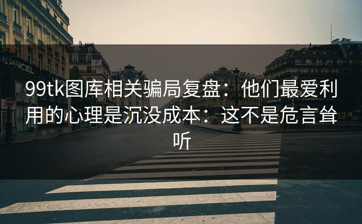 99tk图库相关骗局复盘：他们最爱利用的心理是沉没成本：这不是危言耸听