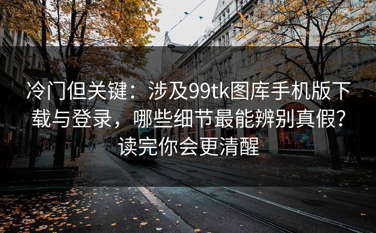 冷门但关键：涉及99tk图库手机版下载与登录，哪些细节最能辨别真假？读完你会更清醒