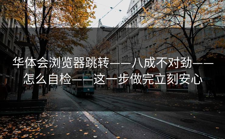 华体会浏览器跳转——八成不对劲——怎么自检——这一步做完立刻安心
