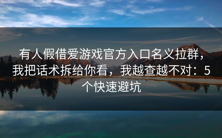 有人假借爱游戏官方入口名义拉群，我把话术拆给你看，我越查越不对：5个快速避坑