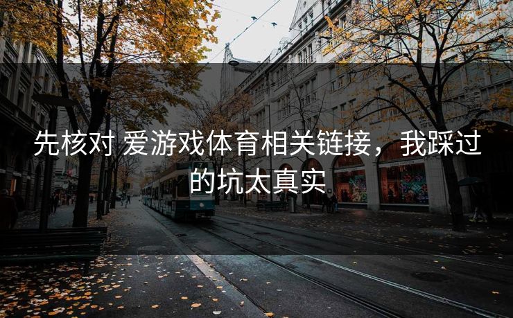 先核对 爱游戏体育相关链接，我踩过的坑太真实
