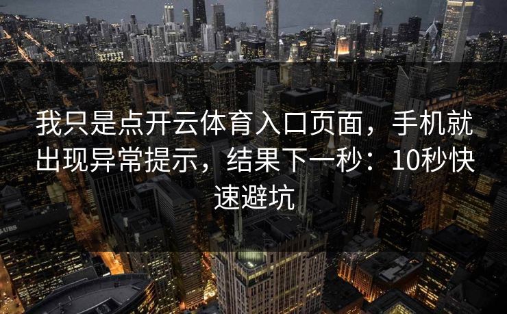 我只是点开云体育入口页面，手机就出现异常提示，结果下一秒：10秒快速避坑