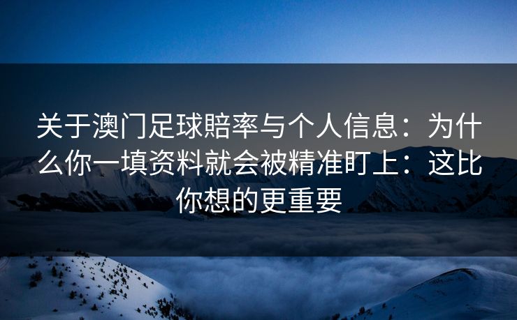 关于澳门足球賠率与个人信息：为什么你一填资料就会被精准盯上：这比你想的更重要