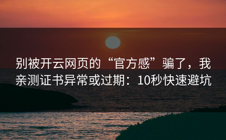 别被开云网页的“官方感”骗了，我亲测证书异常或过期：10秒快速避坑