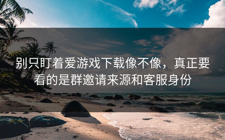 别只盯着爱游戏下载像不像，真正要看的是群邀请来源和客服身份