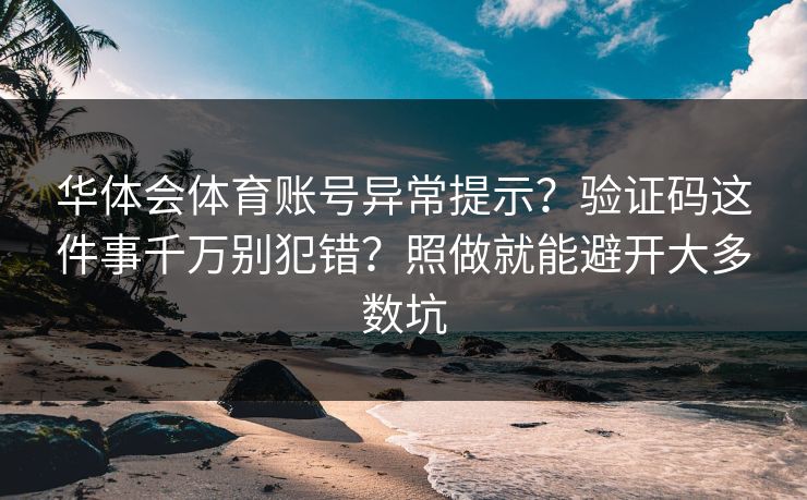 华体会体育账号异常提示？验证码这件事千万别犯错？照做就能避开大多数坑