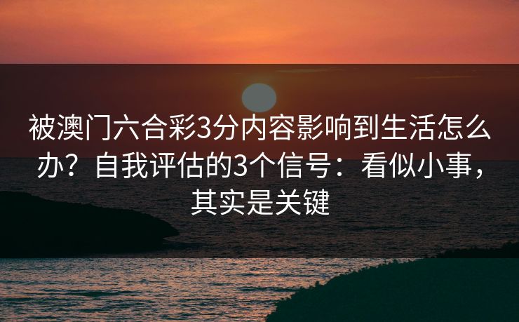 被澳门六合彩3分内容影响到生活怎么办？自我评估的3个信号：看似小事，其实是关键