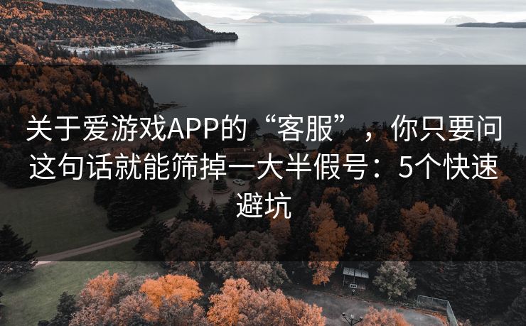 关于爱游戏APP的“客服”，你只要问这句话就能筛掉一大半假号：5个快速避坑