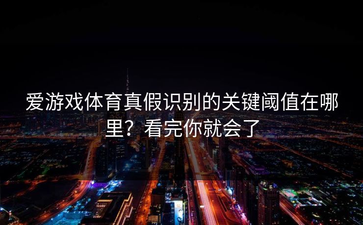 爱游戏体育真假识别的关键阈值在哪里？看完你就会了