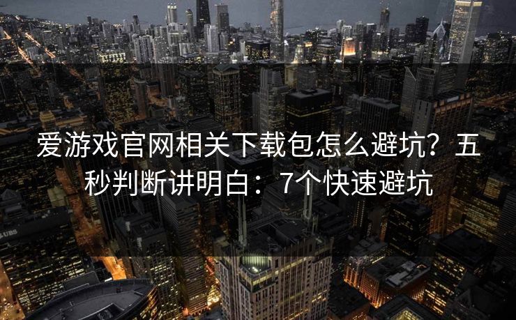 爱游戏官网相关下载包怎么避坑？五秒判断讲明白：7个快速避坑