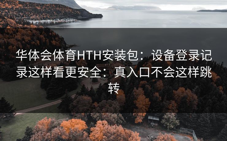 华体会体育HTH安装包：设备登录记录这样看更安全：真入口不会这样跳转