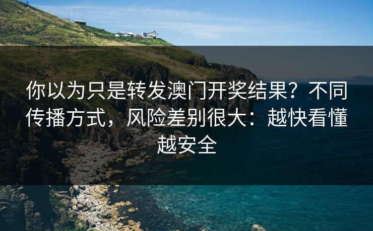 你以为只是转发澳门开奖结果？不同传播方式，风险差别很大：越快看懂越安全