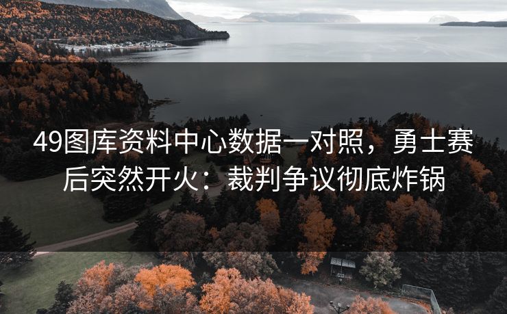 49图库资料中心数据一对照，勇士赛后突然开火：裁判争议彻底炸锅