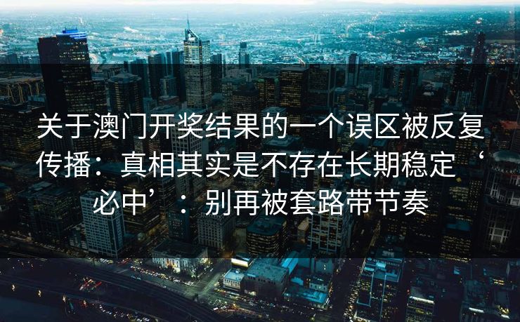 关于澳门开奖结果的一个误区被反复传播：真相其实是不存在长期稳定‘必中’：别再被套路带节奏
