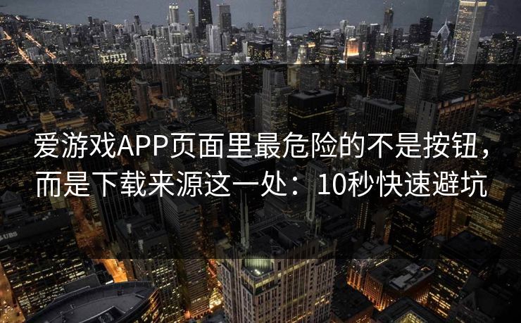 爱游戏APP页面里最危险的不是按钮，而是下载来源这一处：10秒快速避坑
