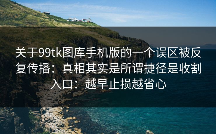 关于99tk图库手机版的一个误区被反复传播：真相其实是所谓捷径是收割入口：越早止损越省心