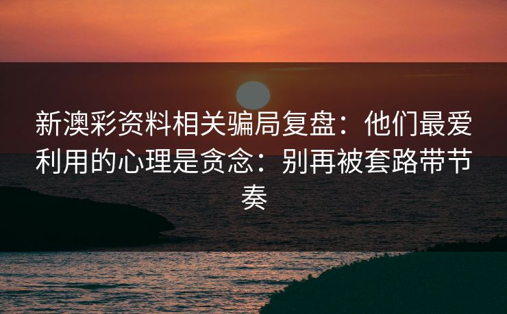 新澳彩资料相关骗局复盘：他们最爱利用的心理是贪念：别再被套路带节奏