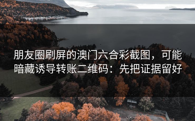 朋友圈刷屏的澳门六合彩截图，可能暗藏诱导转账二维码：先把证据留好